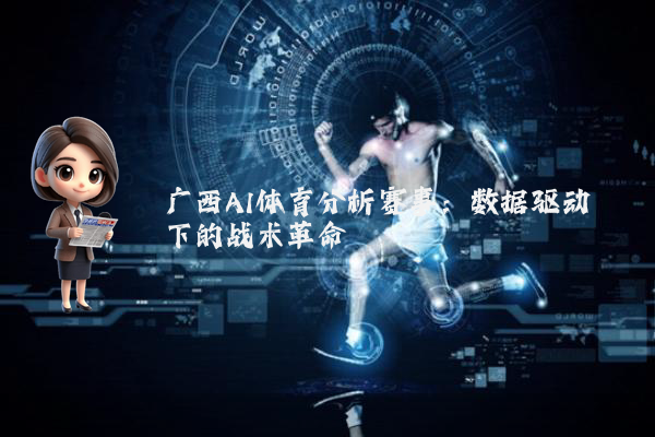 广西AI体育分析赛事:数据驱动下的战术革命